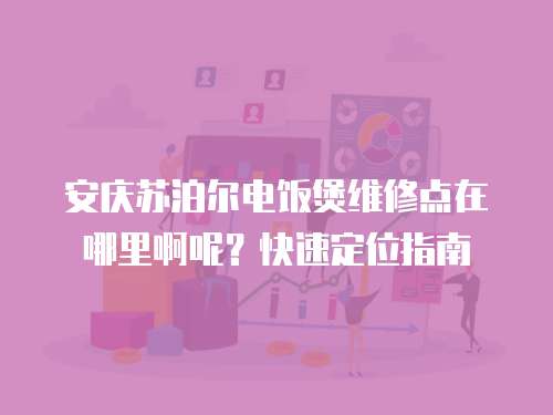 安慶蘇泊爾電飯煲維修點在哪里啊呢？快速定位指南