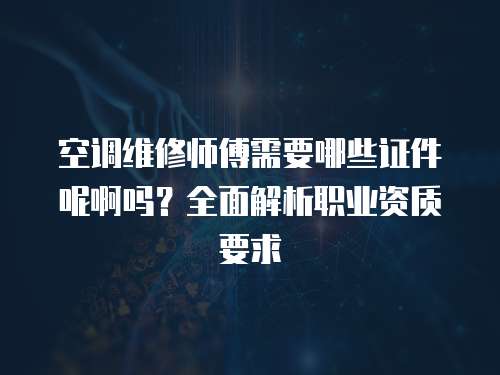空調維修師傅需要哪些證件呢啊嗎？全面解析職業資質要求