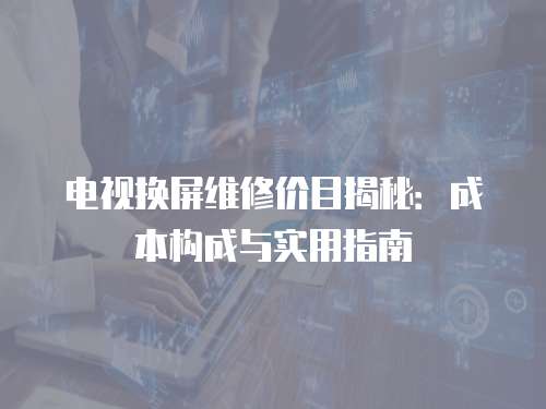 電視換屏維修價目揭秘：成本構成與實用指南