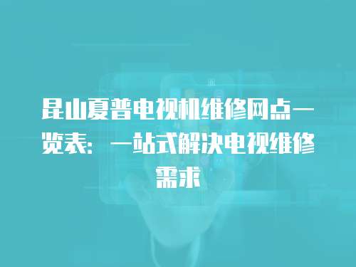 昆山夏普電視機維修網點一覽表：一站式解決電視維修需求