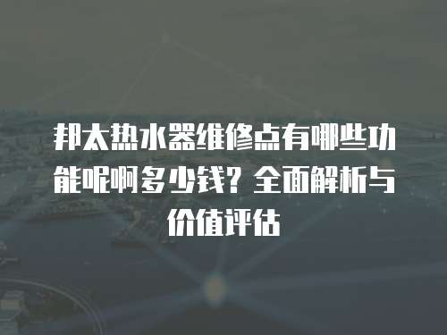 邦太熱水器維修點有哪些功能呢啊多少錢？全面解析與價值評估