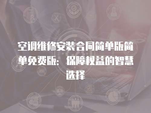 空調維修安裝合同簡單版簡單免費版：保障權益的智慧選擇