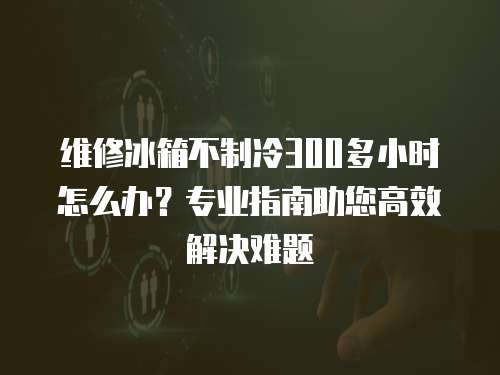 維修冰箱不制冷300多小時怎么辦？專業指南助您高效解決難題