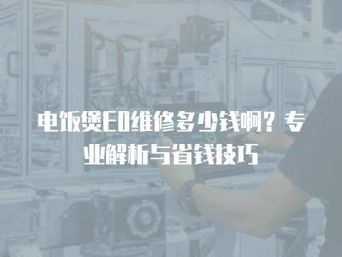 電飯煲E0維修多少錢啊？專業解析與省錢技巧