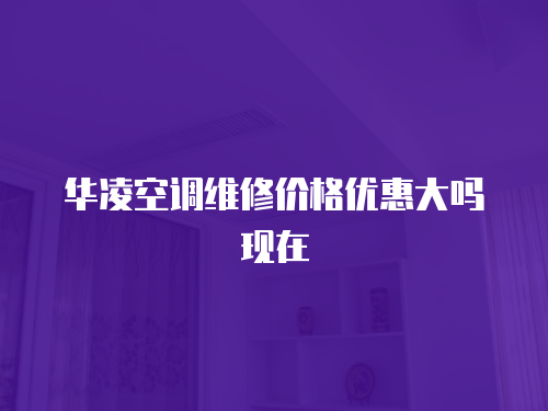 華凌空調(diào)維修價(jià)格優(yōu)惠大嗎現(xiàn)在