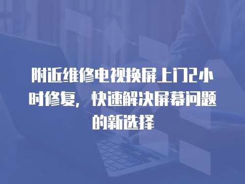 附近維修電視換屏上門2小時修復，快速解決屏幕問題的新選擇