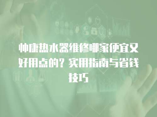 帥康熱水器維修哪家便宜又好用點的？實用指南與省錢技巧