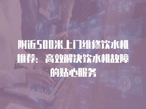 附近500米上門維修飲水機推薦：高效解決飲水機故障的貼心服務(wù)