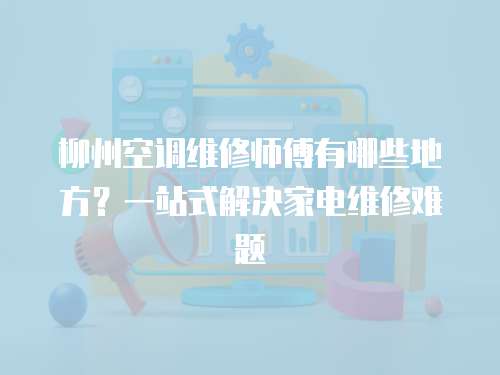 柳州空調(diào)維修師傅有哪些地方？一站式解決家電維修難題