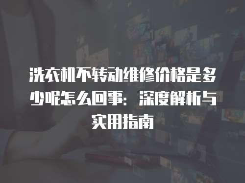 洗衣機不轉(zhuǎn)動維修價格是多少呢怎么回事：深度解析與實用指南