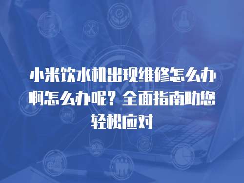 小米飲水機出現維修怎么辦啊怎么辦呢？全面指南助您輕松應對