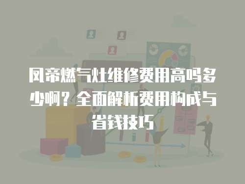 鳳帝燃氣灶維修費用高嗎多少啊？全面解析費用構成與省錢技巧