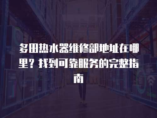 多田熱水器維修部地址在哪里？找到可靠服務(wù)的完整指南