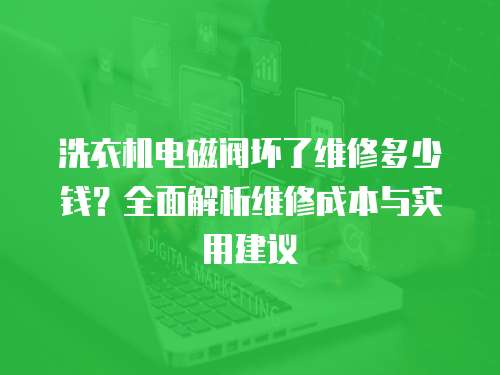 洗衣機電磁閥壞了維修多少錢？全面解析維修成本與實用建議