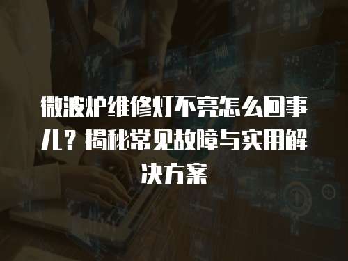 微波爐維修燈不亮怎么回事兒？揭秘常見故障與實用解決方案