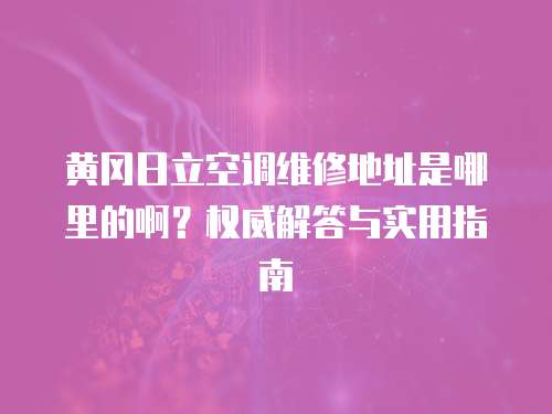 黃岡日立空調維修地址是哪里的啊？權威解答與實用指南