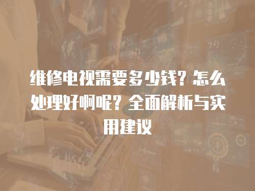 維修電視需要多少錢？怎么處理好啊呢？全面解析與實用建議