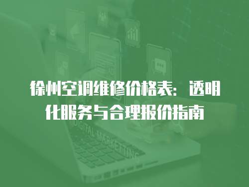 徐州空調(diào)維修價格表：透明化服務(wù)與合理報價指南