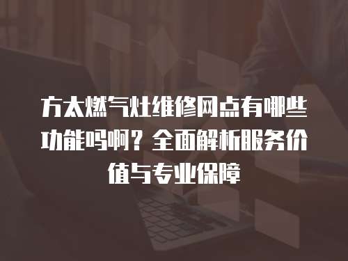 方太燃氣灶維修網(wǎng)點有哪些功能嗎啊？全面解析服務(wù)價值與專業(yè)保障