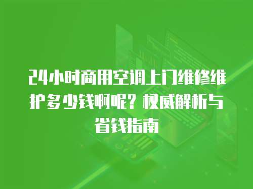 24小時商用空調(diào)上門維修維護(hù)多少錢啊呢？權(quán)威解析與省錢指南