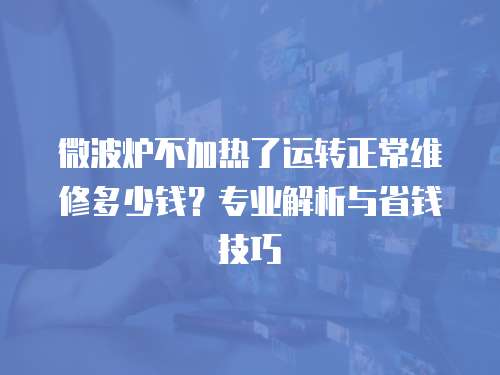 微波爐不加熱了運轉正常維修多少錢？專業解析與省錢技巧
