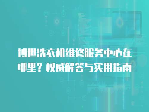 博世洗衣機(jī)維修服務(wù)中心在哪里？權(quán)威解答與實用指南