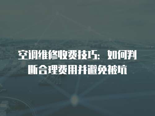 空調維修收費技巧：如何判斷合理費用并避免被坑