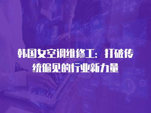韓國女空調維修工：打破傳統偏見的行業新力量