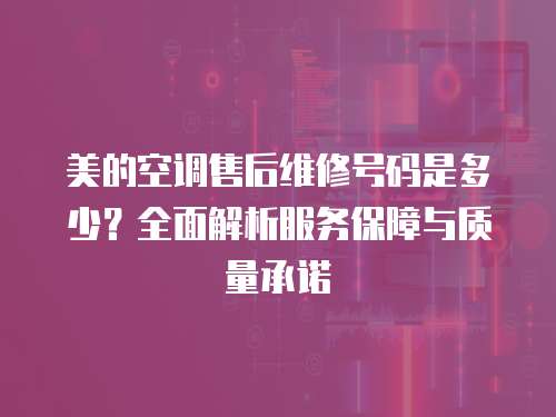 美的空調售后維修號碼是多少？全面解析服務保障與質量承諾