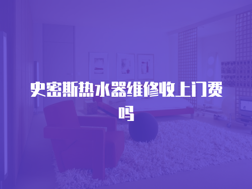 史密斯熱水器維修收上門費嗎