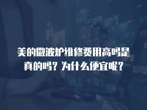 美的微波爐維修費用高嗎是真的嗎？為什么便宜呢？