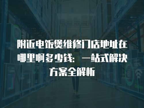 附近電飯煲維修門店地址在哪里啊多少錢：一站式解決方案全解析
