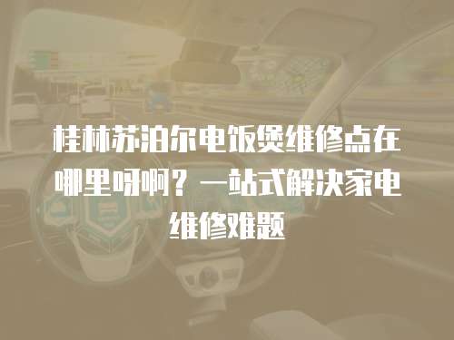 桂林蘇泊爾電飯煲維修點在哪里呀啊？一站式解決家電維修難題