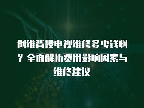 創維背投電視維修多少錢??？全面解析費用影響因素與維修建議
