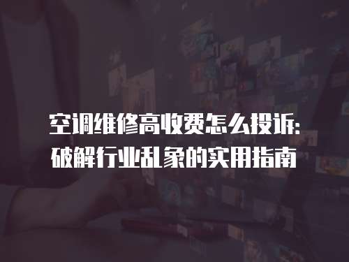 空調(diào)維修高收費(fèi)怎么投訴：破解行業(yè)亂象的實(shí)用指南