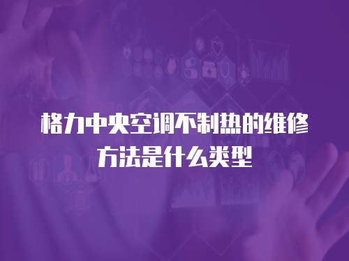 格力中央空調不制熱的維修方法是什么類型