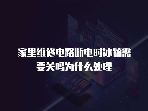 家里維修電路斷電時(shí)冰箱需要關(guān)嗎為什么處理