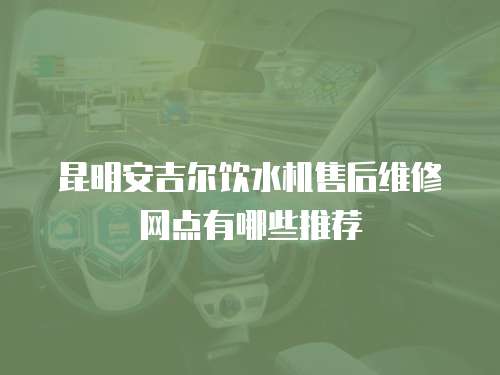 昆明安吉爾飲水機(jī)售后維修網(wǎng)點(diǎn)有哪些推薦