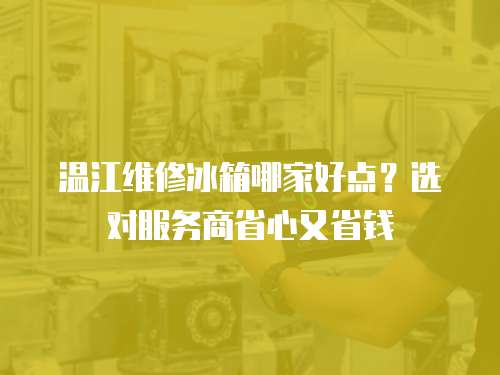 溫江維修冰箱哪家好點？選對服務(wù)商省心又省錢