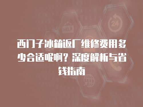 西門子冰箱返廠維修費用多少合適呢啊？深度解析與省錢指南