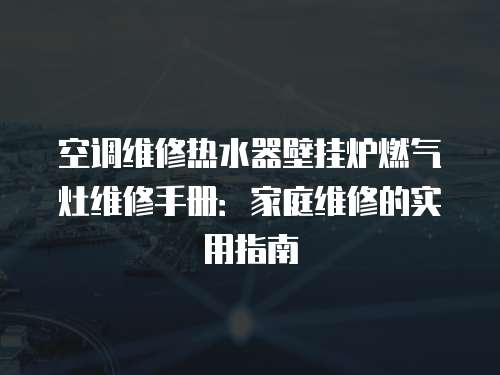 空調(diào)維修熱水器壁掛爐燃氣灶維修手冊：家庭維修的實用指南