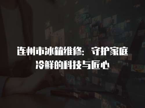 連州市冰箱維修：守護家庭冷鮮的科技與匠心