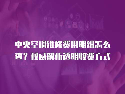 中央空調(diào)維修費(fèi)用明細(xì)怎么查？權(quán)威解析透明收費(fèi)方式