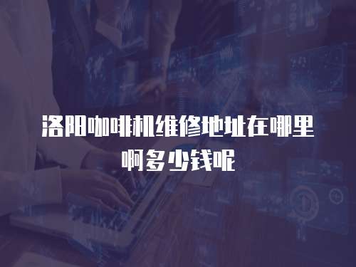 洛陽咖啡機(jī)維修地址在哪里啊多少錢呢
