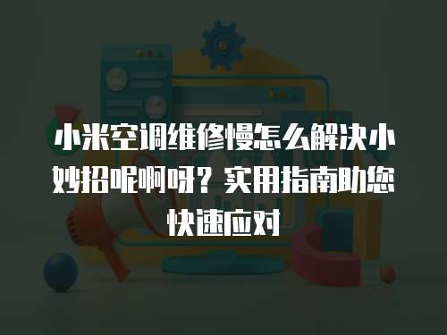 小米空調維修慢怎么解決小妙招呢啊呀？實用指南助您快速應對