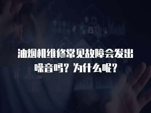 油煙機(jī)維修常見(jiàn)故障會(huì)發(fā)出噪音嗎？為什么呢？