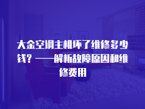 大金空調主機壞了維修多少錢？——解析故障原因和維修費用