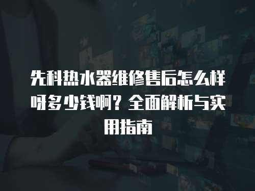 先科熱水器維修售后怎么樣呀多少錢啊？全面解析與實(shí)用指南