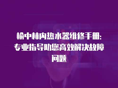 榆中林內(nèi)熱水器維修手冊：專業(yè)指導(dǎo)助您高效解決故障問題
