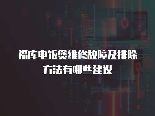 福庫電飯煲維修故障及排除方法有哪些建議